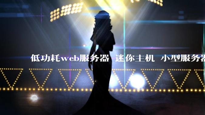 低功耗web服务器 迷你主机 小型服务器 求推荐？