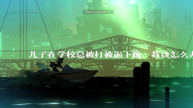 儿子在学校总被打被逼下跪，我该怎么办？