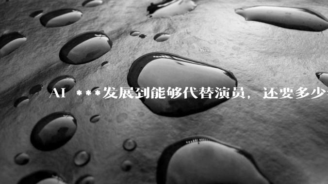 AI ***发展到能够代替演员，还要多少年?