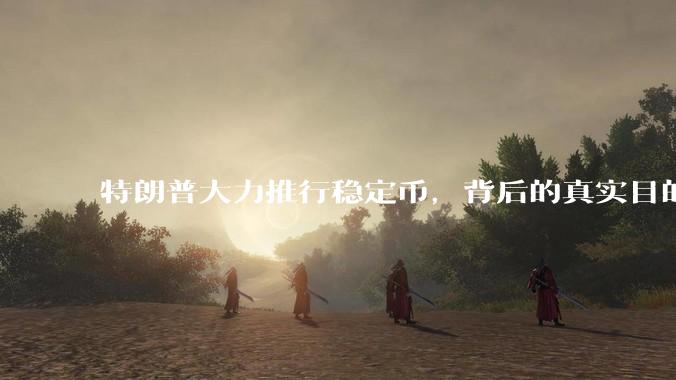 特朗普大力推行稳定币，背后的真实目的是什么？