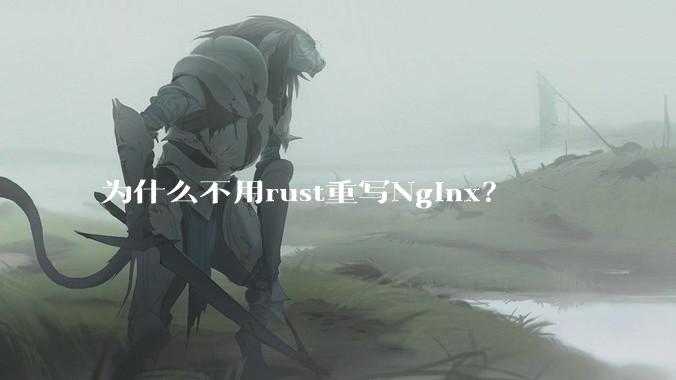 为什么不用rust重写Nginx？
