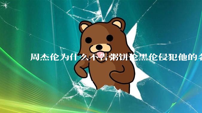 周杰伦为什么不告粥饼伦黑伦侵犯他的名誉权?