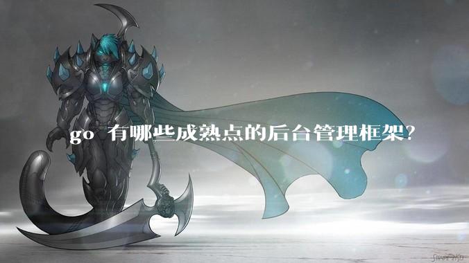 go 有哪些成熟点的后台管理框架？