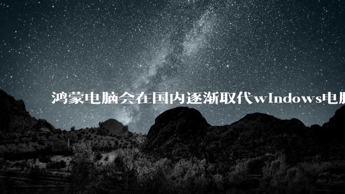 鸿蒙电脑会在国内逐渐取代windows电脑吗？