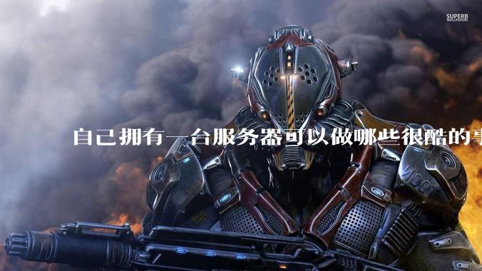 自己拥有一台服务器可以做哪些很酷的事情？