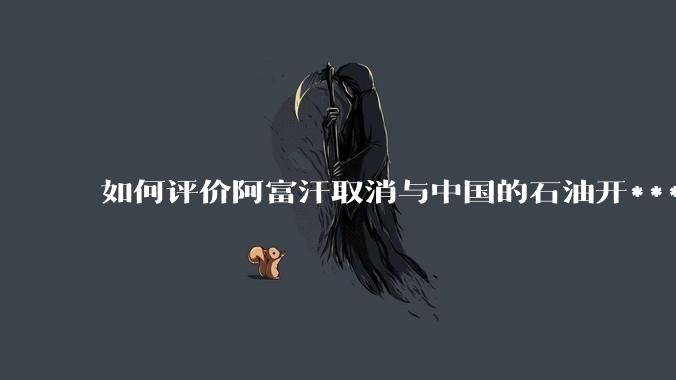 如何评价阿富汗取消与中国的石油开***合同？