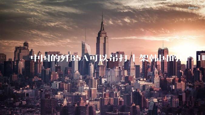 中国的歼35A可以吊打十架韩国的KF21吗?