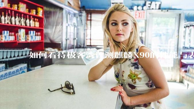 如何看待极客湾评测麒麟X90的性能与表现?