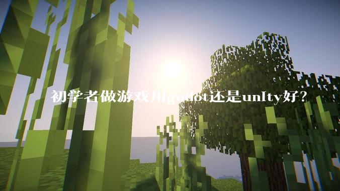 初学者做游戏用godot还是unity好？