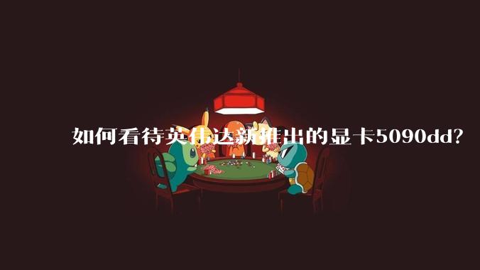 如何看待英伟达新推出的显卡5090dd？