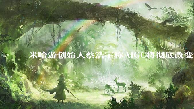 米哈游创始人蔡浩宇称AIGC将彻底改变游戏行业，游戏创造只属于顶尖团队，普通开发者建议转行，如何理解？