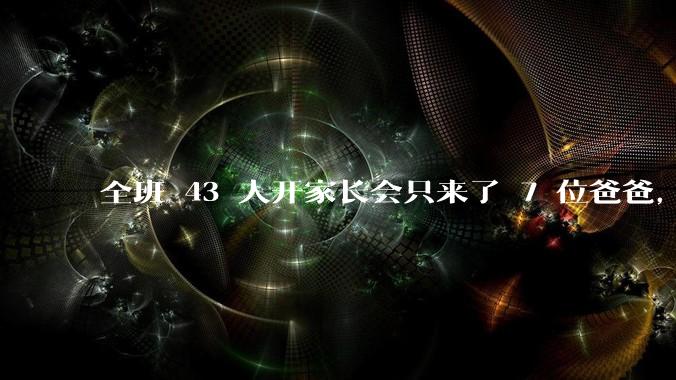 全班 43 人开家长会只来了 7 位爸爸，学校称未来准备策划爸爸家长会，如何看待这一现象？