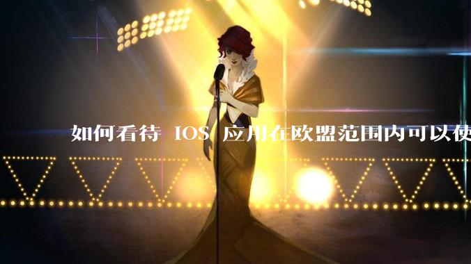 如何看待 iOS 应用在欧盟范围内可以使用非 WebKit 作为浏览器内核?