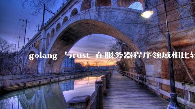 golang 与rust 在服务器程序领域相比较，各有什么优劣势？