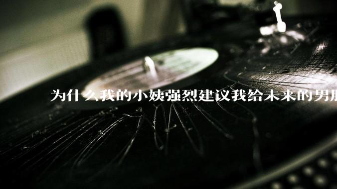 为什么我的小姨强烈建议我给未来的男朋友多做家务而不是要求我自我提升？