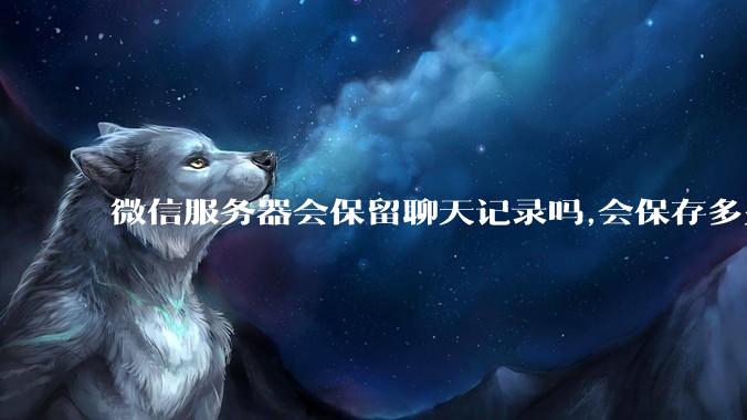微信服务器会保留聊天记录吗,会保存多久?