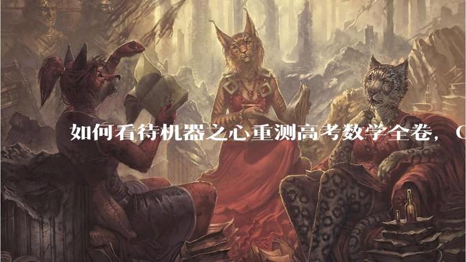 如何看待机器之心重测高考数学全卷，Gemini夺冠，豆包DeepSeek并列第二？