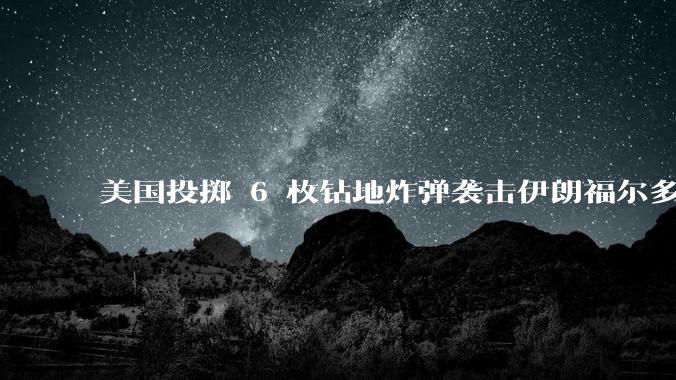 美国投掷 6 枚钻地炸弹袭击伊朗福尔多核设施，钻地弹有多大杀伤力？能摧毁伊朗地下核设施吗？