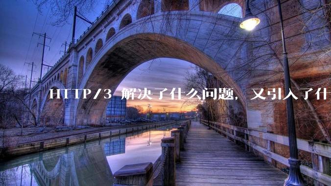 HTTP/3 解决了什么问题，又引入了什么新问题？