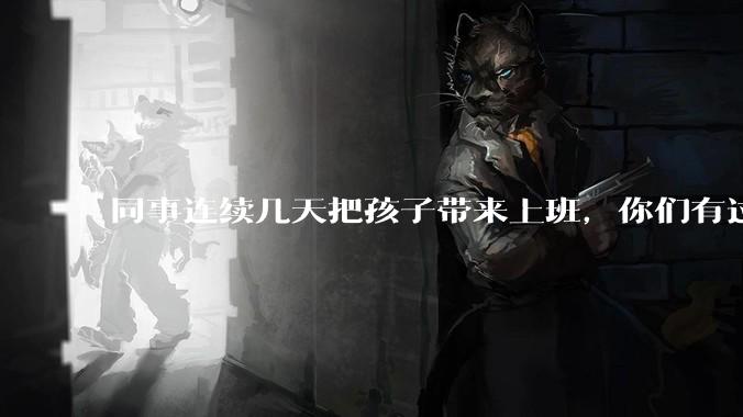 同事连续几天把孩子带来上班，你们有过这样的经历吗？