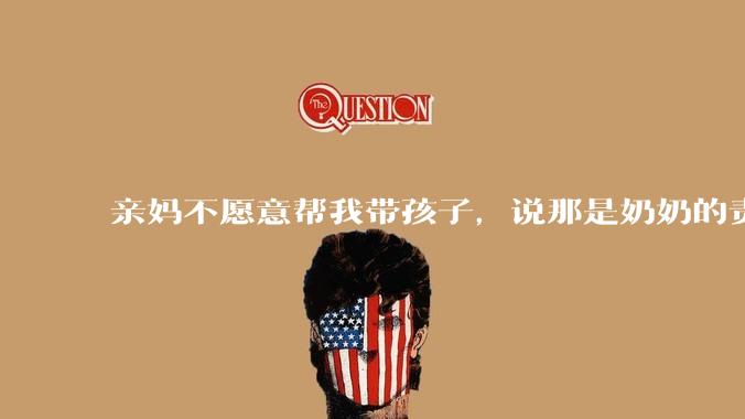 亲妈不愿意帮我带孩子，说那是奶奶的责任，不是她这个当外婆的责任，怎么办？