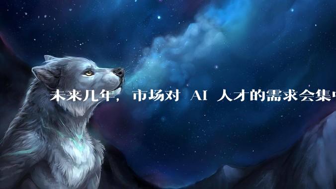 未来几年，市场对 AI 人才的需求会集中在哪几个方向？