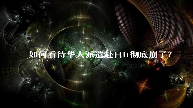 如何看待华人派遣赴日it彻底崩了？