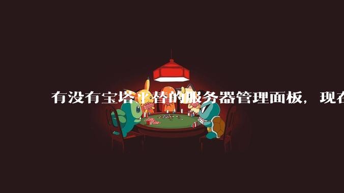 有没有宝塔平替的服务器管理面板，现在宝塔越来越贵了，也太臃肿了？