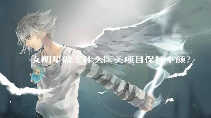女明星做了什么医美项目保持童颜？