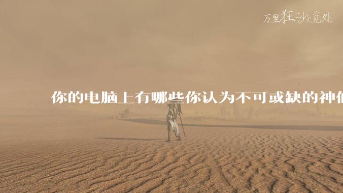你的电脑上有哪些你认为不可或缺的神仙软件?
