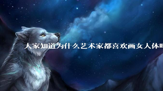 大家知道为什么艺术家都喜欢画女人体吗？