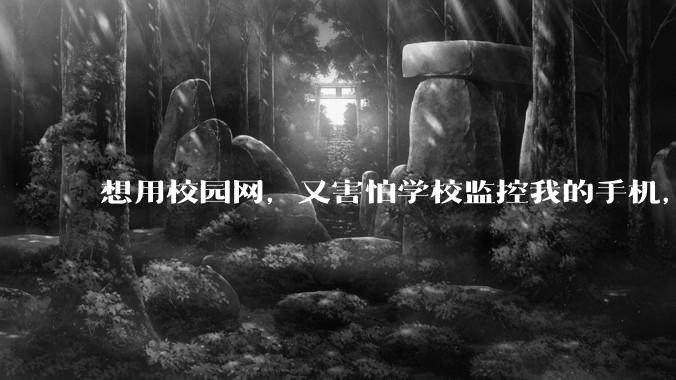 想用校园网，又害怕学校监控我的手机，我该怎么办?