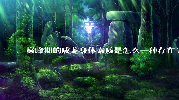 巅峰期的成龙身体素质是怎么一种存在?