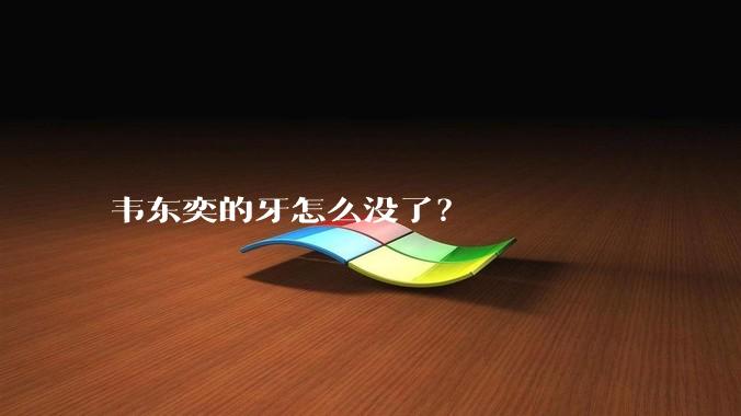 韦东奕的牙怎么没了？