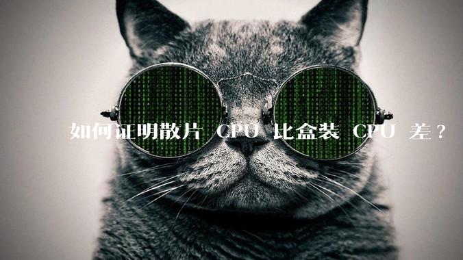 如何证明散片 CPU 比盒装 CPU 差?