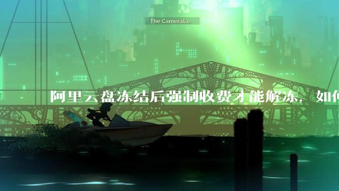 阿里云盘冻结后强制收费才能解冻，如何处理?