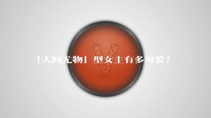 「人间尤物」型女主有多可爱？