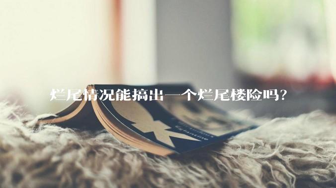 烂尾情况能搞出一个烂尾楼险吗？