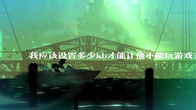 我应该设置多少kb才能让他不能玩游戏？